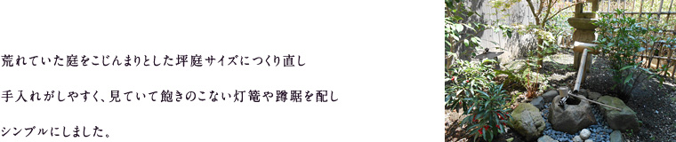 荒れていた庭をこじんまりとした坪庭サイズにつくり直し、手入れがしやすく、見ていて飽きのこない灯篭や蹲踞を配し、シンプルにしました。