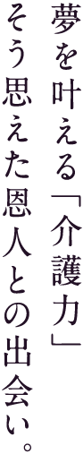 夢を叶える「介護力」そう思えた恩人との出会い。